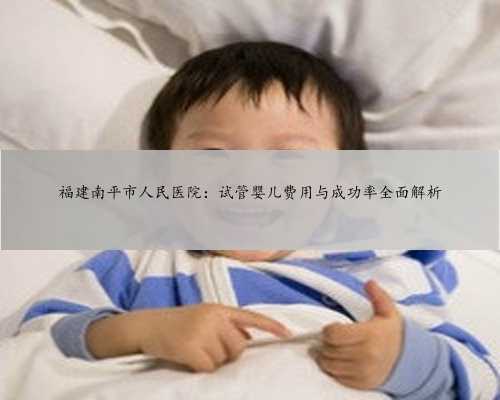 福建南平市人民医院：试管婴儿费用与成功率全面解析